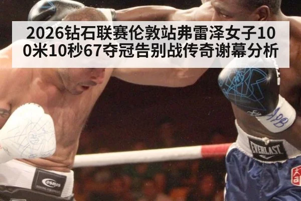 2026钻石联赛伦敦站弗雷泽女子100米10秒67夺冠告别战传奇谢幕分析（KAIYUN SPORTS）