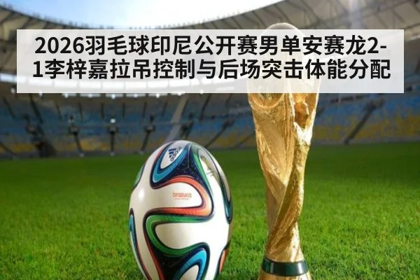 2026羽毛球印尼公开赛男单安赛龙2-1李梓嘉拉吊控制与后场突击体能分配（KAIYUN SPORTS）