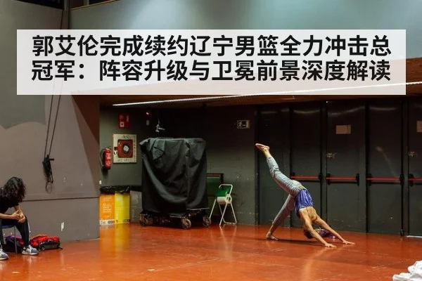郭艾伦完成续约辽宁男篮全力冲击总冠军：阵容升级与卫冕前景深度解读（KAIYUN SPORTS）
