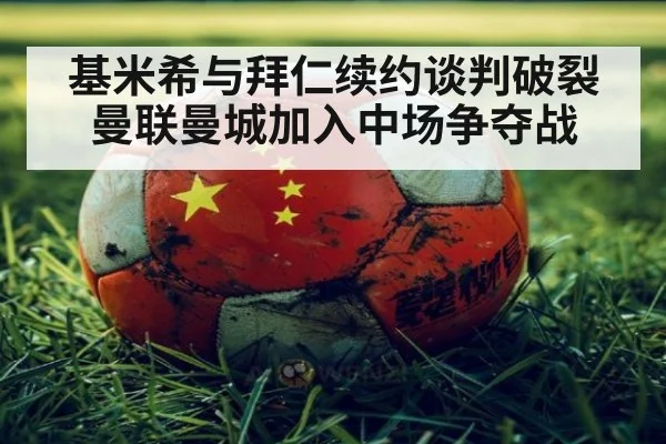 基米希与拜仁续约谈判破裂 曼联曼城加入中场争夺战（KAIYUN SPORTS）