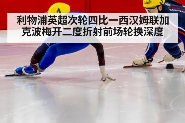 利物浦英超次轮四比一西汉姆联加克波梅开二度折射前场轮换深度