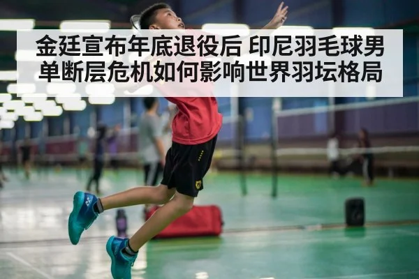 金廷宣布年底退役后 印尼羽毛球男单断层危机如何影响世界羽坛格局（KAIYUN SPORTS）