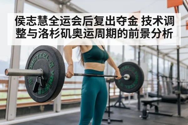 侯志慧全运会后复出夺金 技术调整与洛杉矶奥运周期的前景分析（KAIYUN SPORTS）