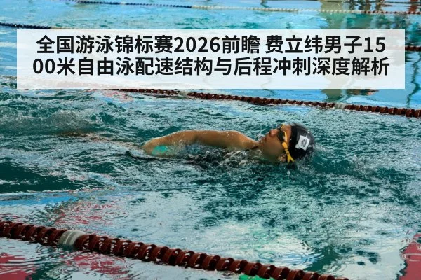 全国游泳锦标赛2026前瞻 费立纬男子1500米自由泳配速结构与后程冲刺深度解析