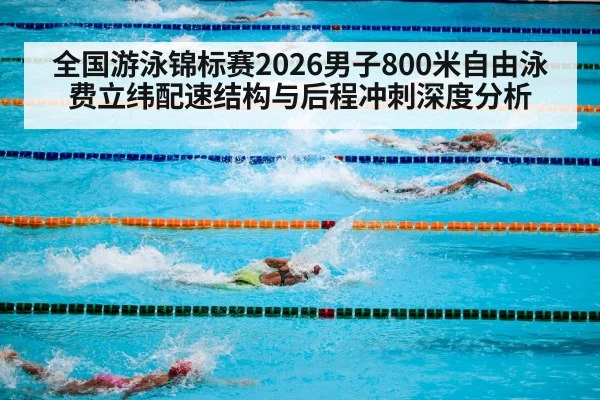 全国游泳锦标赛2026男子800米自由泳费立纬配速结构与后程冲刺深度分析