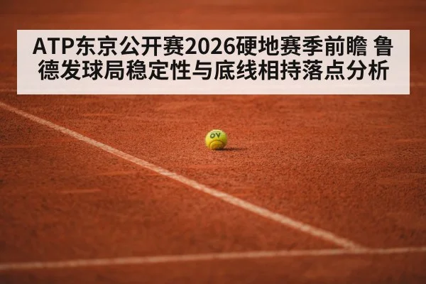ATP东京公开赛2026硬地赛季前瞻 鲁德发球局稳定性与底线相持落点分析