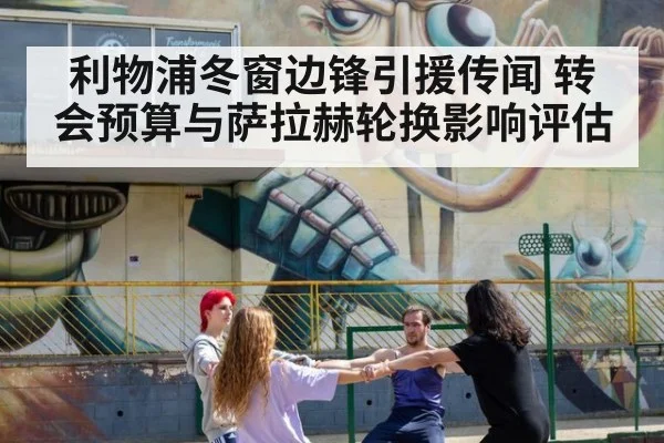 利物浦冬窗边锋引援传闻 转会预算与萨拉赫轮换影响评估