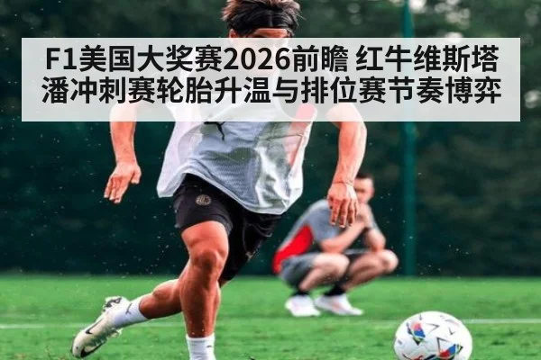 F1美国大奖赛2026前瞻 红牛维斯塔潘冲刺赛轮胎升温与排位赛节奏博弈