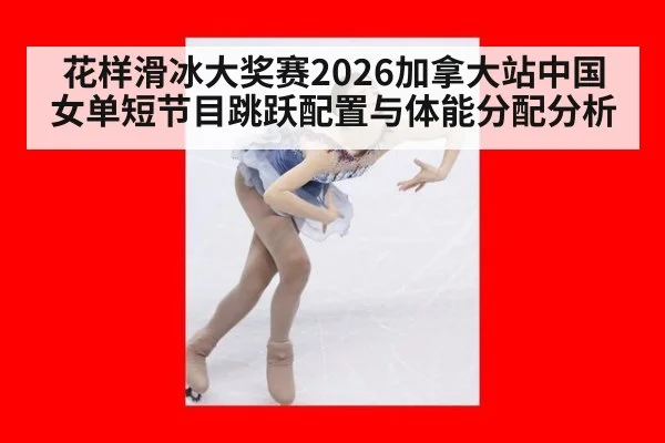 花样滑冰大奖赛2026加拿大站中国女单短节目跳跃配置与体能分配分析
