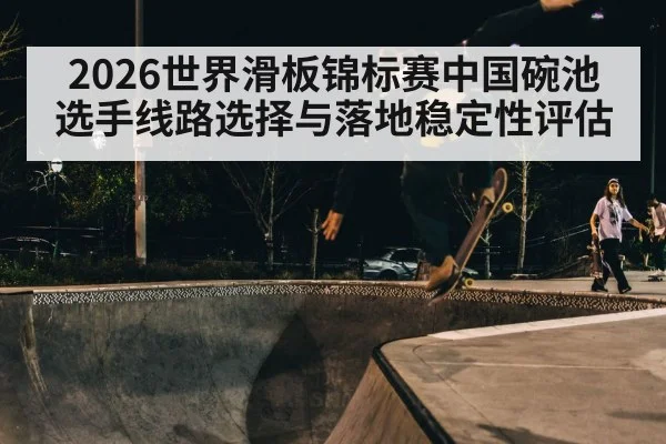 2026世界滑板锦标赛中国碗池选手线路选择与落地稳定性评估 - KAIYUN SPORTS