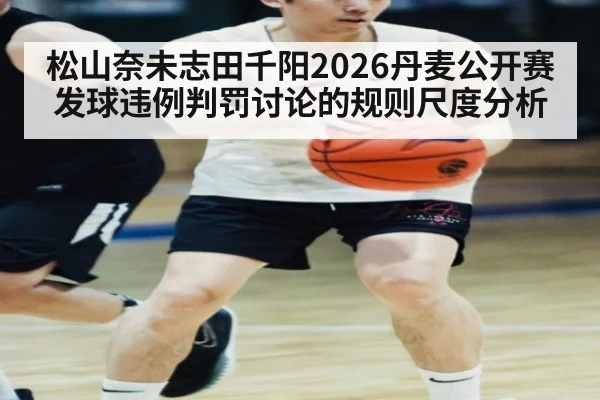 松山奈未志田千阳2026丹麦公开赛发球违例判罚讨论的规则尺度分析