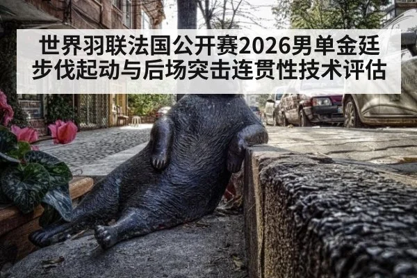 世界羽联法国公开赛2026男单金廷步伐起动与后场突击连贯性技术评估