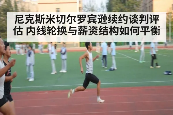 尼克斯米切尔罗宾逊续约谈判评估 内线轮换与薪资结构如何平衡