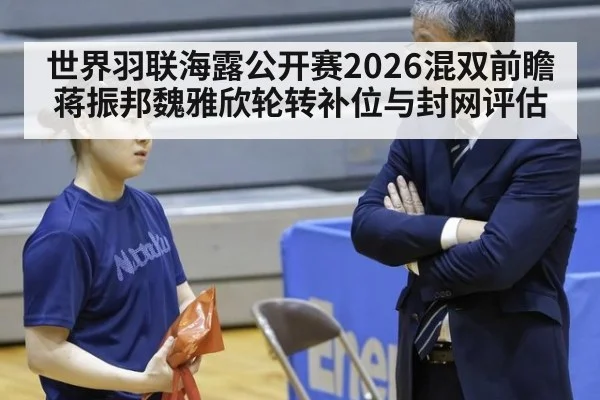 世界羽联海露公开赛2026混双前瞻 蒋振邦魏雅欣轮转补位与封网评估