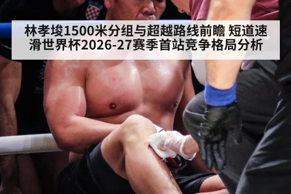 林孝埈1500米分组与超越路线前瞻 短道速滑世界杯2026-27赛季首站竞争格局分析